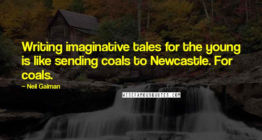 Neil Gaiman Quotes: Writing imaginative tales for the young is like sending coals to Newcastle. For coals.