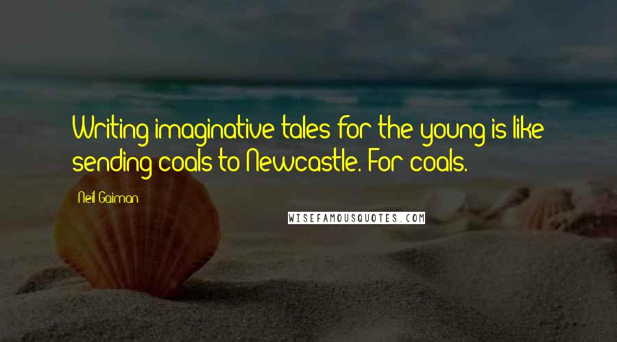 Neil Gaiman Quotes: Writing imaginative tales for the young is like sending coals to Newcastle. For coals.