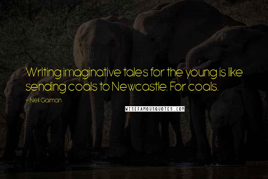 Neil Gaiman Quotes: Writing imaginative tales for the young is like sending coals to Newcastle. For coals.