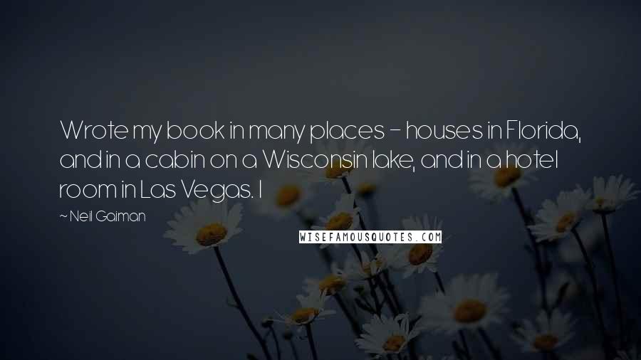 Neil Gaiman Quotes: Wrote my book in many places - houses in Florida, and in a cabin on a Wisconsin lake, and in a hotel room in Las Vegas. I