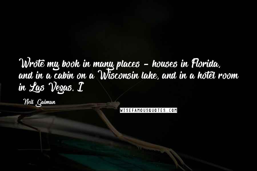 Neil Gaiman Quotes: Wrote my book in many places - houses in Florida, and in a cabin on a Wisconsin lake, and in a hotel room in Las Vegas. I