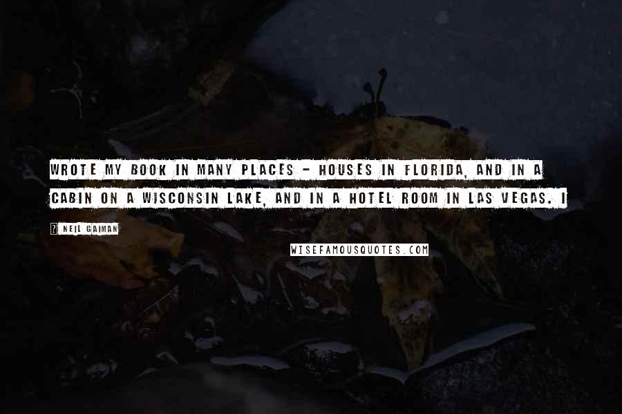 Neil Gaiman Quotes: Wrote my book in many places - houses in Florida, and in a cabin on a Wisconsin lake, and in a hotel room in Las Vegas. I