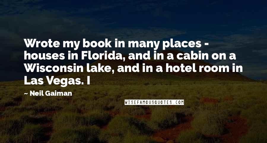 Neil Gaiman Quotes: Wrote my book in many places - houses in Florida, and in a cabin on a Wisconsin lake, and in a hotel room in Las Vegas. I