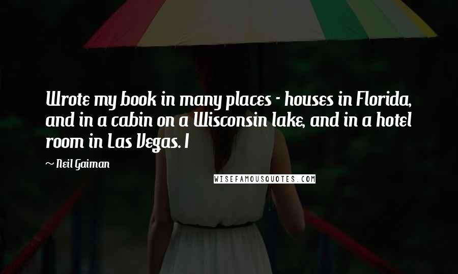 Neil Gaiman Quotes: Wrote my book in many places - houses in Florida, and in a cabin on a Wisconsin lake, and in a hotel room in Las Vegas. I