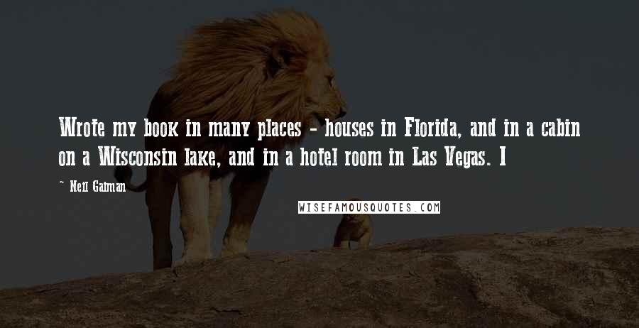 Neil Gaiman Quotes: Wrote my book in many places - houses in Florida, and in a cabin on a Wisconsin lake, and in a hotel room in Las Vegas. I