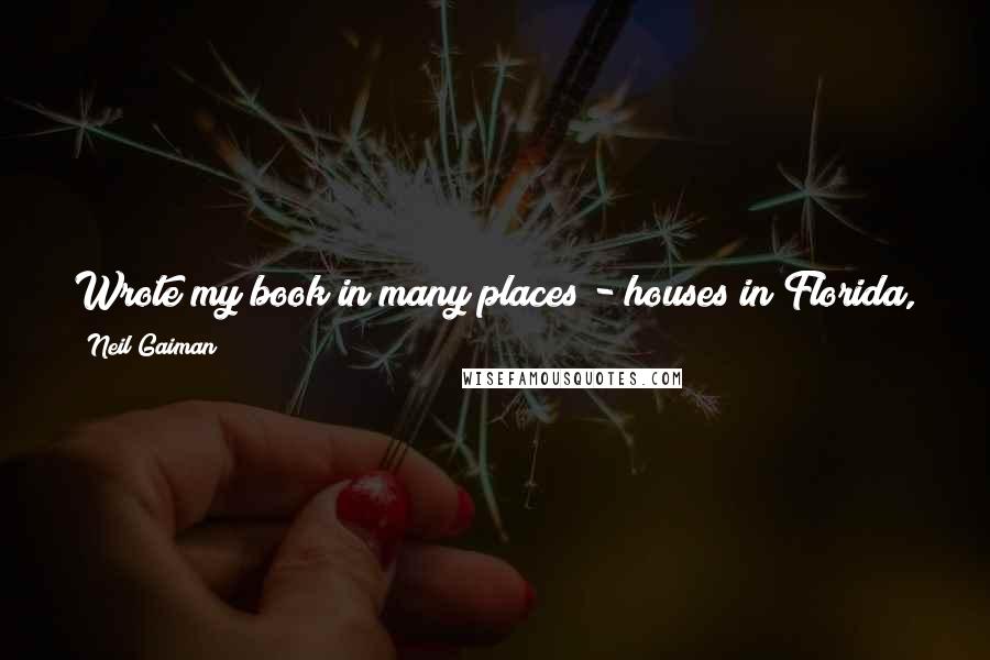 Neil Gaiman Quotes: Wrote my book in many places - houses in Florida, and in a cabin on a Wisconsin lake, and in a hotel room in Las Vegas. I