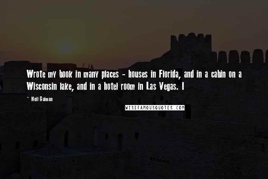 Neil Gaiman Quotes: Wrote my book in many places - houses in Florida, and in a cabin on a Wisconsin lake, and in a hotel room in Las Vegas. I