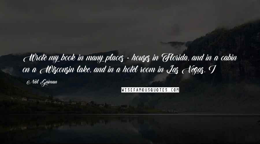 Neil Gaiman Quotes: Wrote my book in many places - houses in Florida, and in a cabin on a Wisconsin lake, and in a hotel room in Las Vegas. I