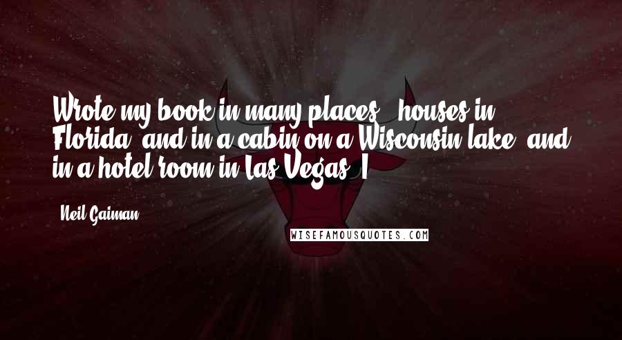 Neil Gaiman Quotes: Wrote my book in many places - houses in Florida, and in a cabin on a Wisconsin lake, and in a hotel room in Las Vegas. I