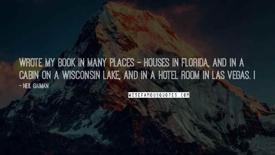 Neil Gaiman Quotes: Wrote my book in many places - houses in Florida, and in a cabin on a Wisconsin lake, and in a hotel room in Las Vegas. I