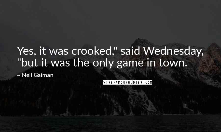 Neil Gaiman Quotes: Yes, it was crooked," said Wednesday, "but it was the only game in town.