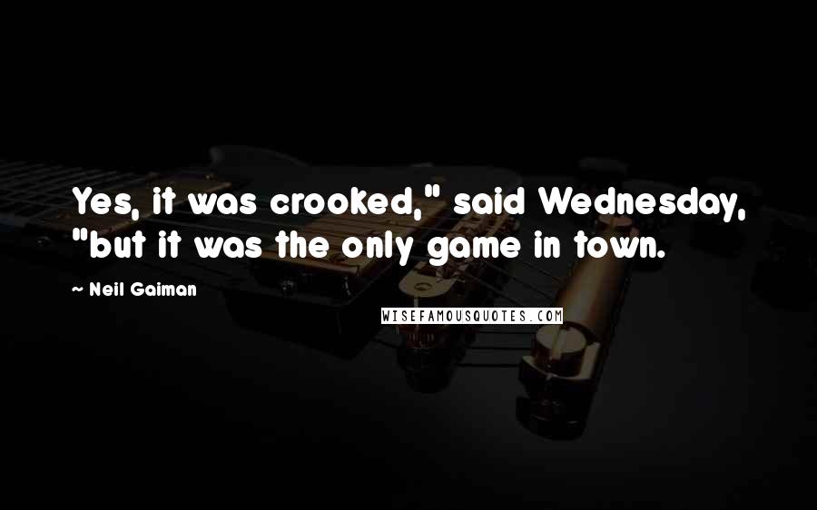 Neil Gaiman Quotes: Yes, it was crooked," said Wednesday, "but it was the only game in town.