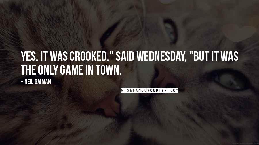 Neil Gaiman Quotes: Yes, it was crooked," said Wednesday, "but it was the only game in town.