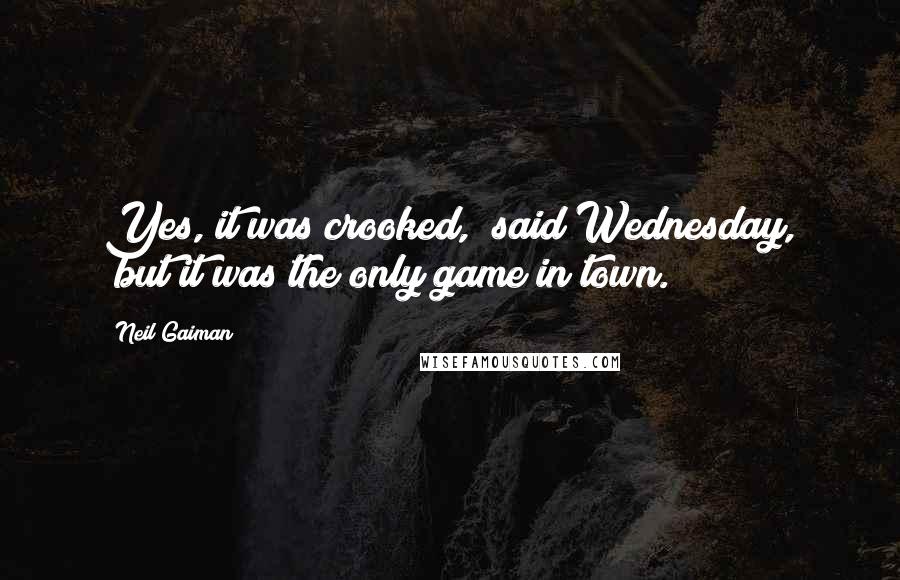 Neil Gaiman Quotes: Yes, it was crooked," said Wednesday, "but it was the only game in town.