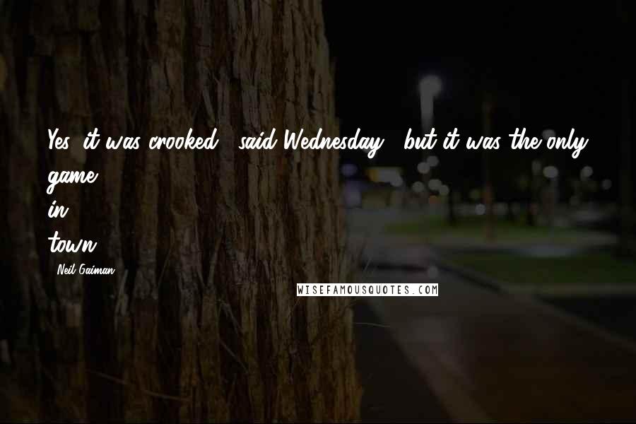 Neil Gaiman Quotes: Yes, it was crooked," said Wednesday, "but it was the only game in town.