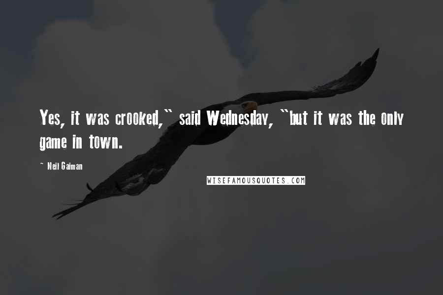 Neil Gaiman Quotes: Yes, it was crooked," said Wednesday, "but it was the only game in town.