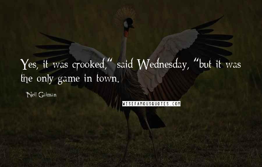 Neil Gaiman Quotes: Yes, it was crooked," said Wednesday, "but it was the only game in town.