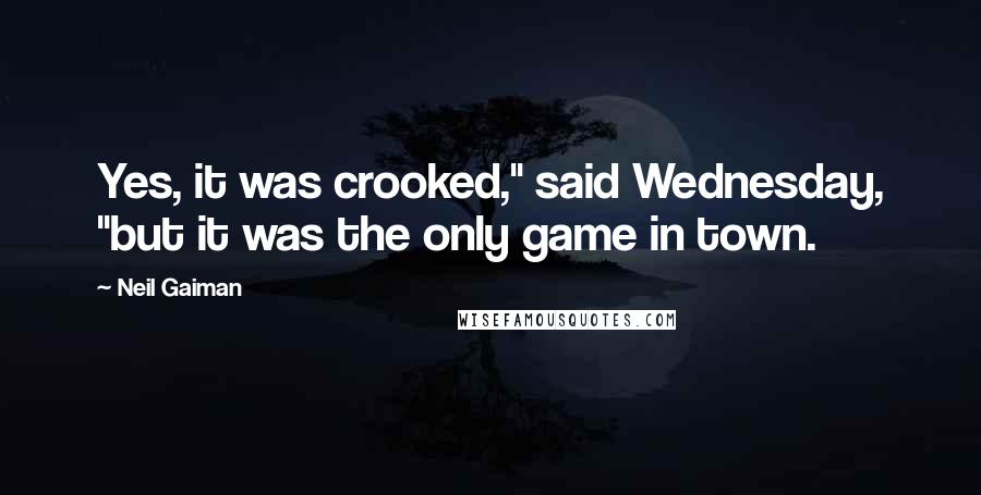 Neil Gaiman Quotes: Yes, it was crooked," said Wednesday, "but it was the only game in town.