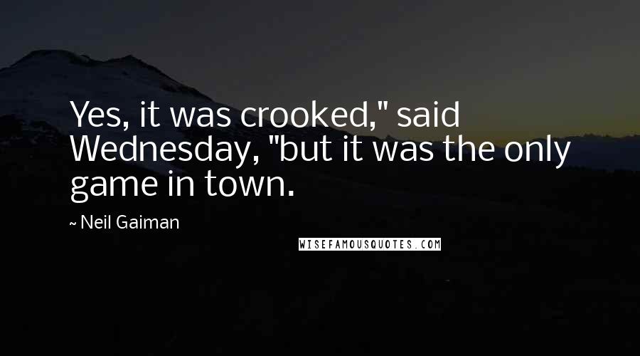 Neil Gaiman Quotes: Yes, it was crooked," said Wednesday, "but it was the only game in town.