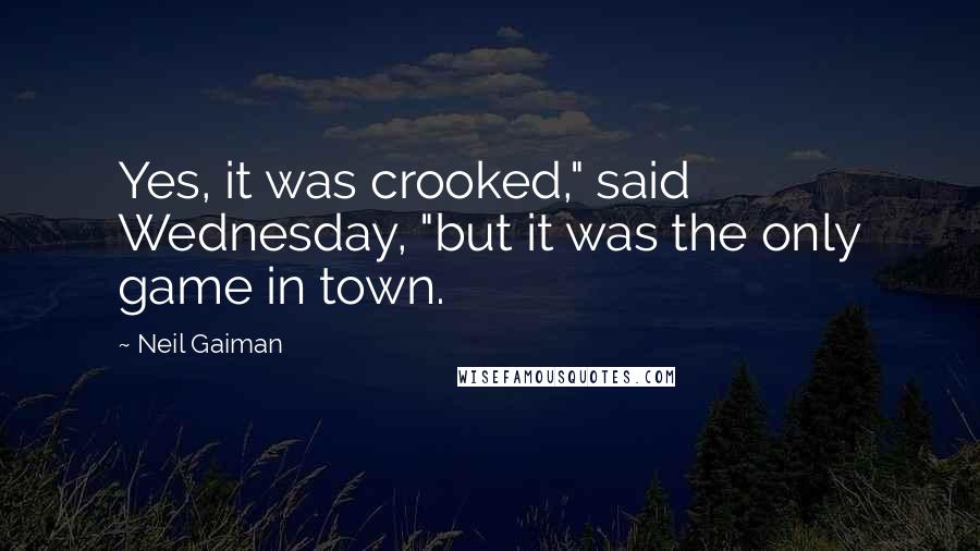 Neil Gaiman Quotes: Yes, it was crooked," said Wednesday, "but it was the only game in town.