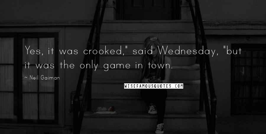 Neil Gaiman Quotes: Yes, it was crooked," said Wednesday, "but it was the only game in town.