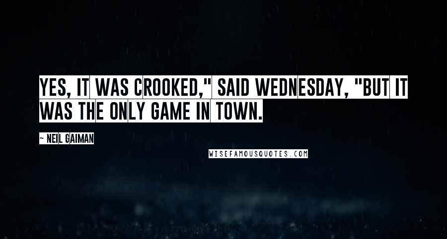Neil Gaiman Quotes: Yes, it was crooked," said Wednesday, "but it was the only game in town.