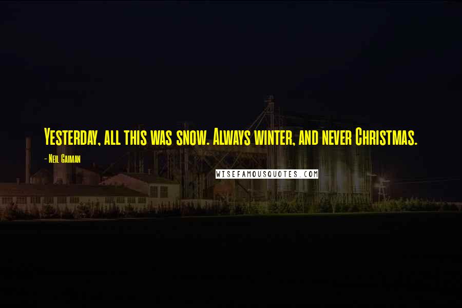 Neil Gaiman Quotes: Yesterday, all this was snow. Always winter, and never Christmas.