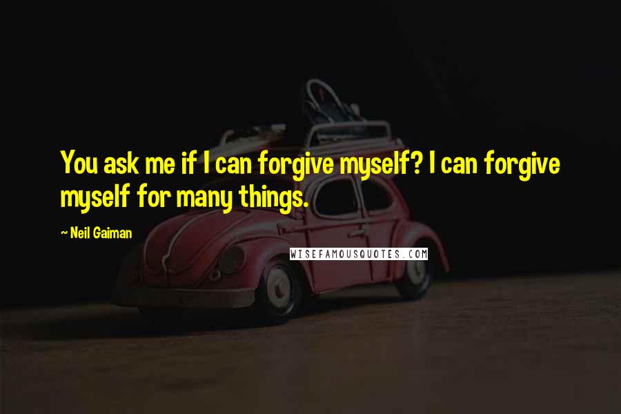 Neil Gaiman Quotes: You ask me if I can forgive myself? I can forgive myself for many things.