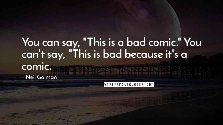 Neil Gaiman Quotes: You can say, "This is a bad comic." You can't say, "This is bad because it's a comic.