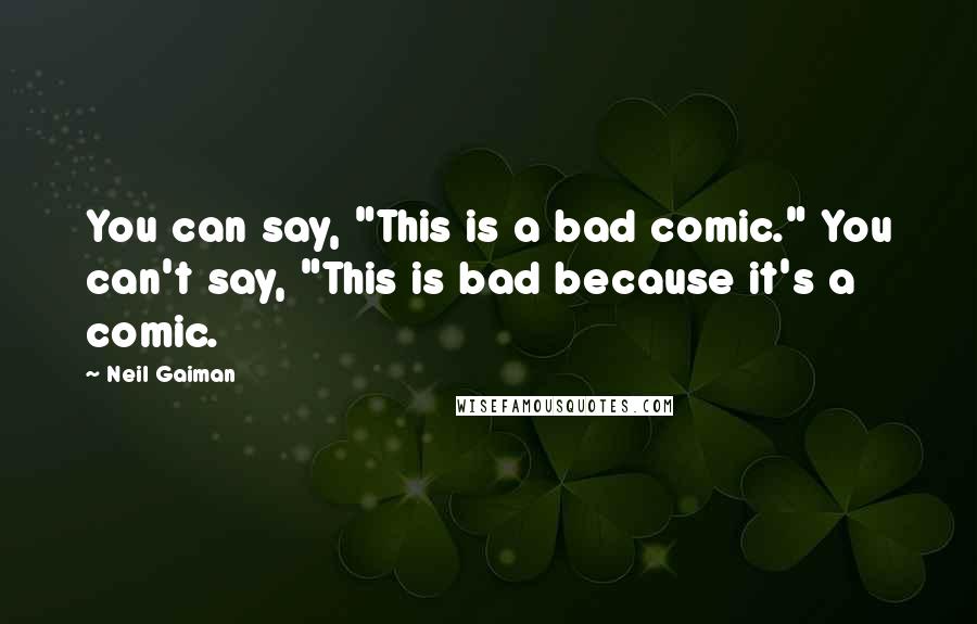 Neil Gaiman Quotes: You can say, "This is a bad comic." You can't say, "This is bad because it's a comic.