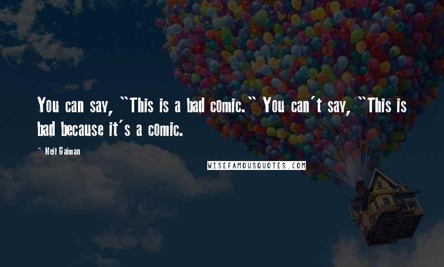 Neil Gaiman Quotes: You can say, "This is a bad comic." You can't say, "This is bad because it's a comic.