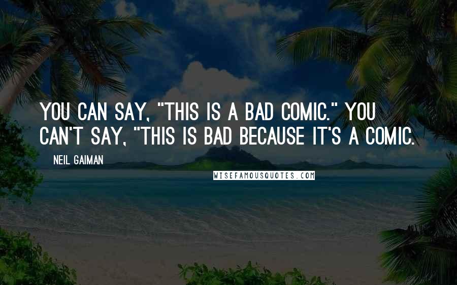 Neil Gaiman Quotes: You can say, "This is a bad comic." You can't say, "This is bad because it's a comic.