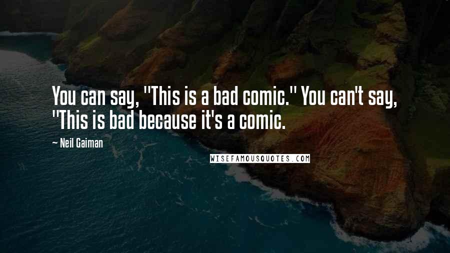 Neil Gaiman Quotes: You can say, "This is a bad comic." You can't say, "This is bad because it's a comic.