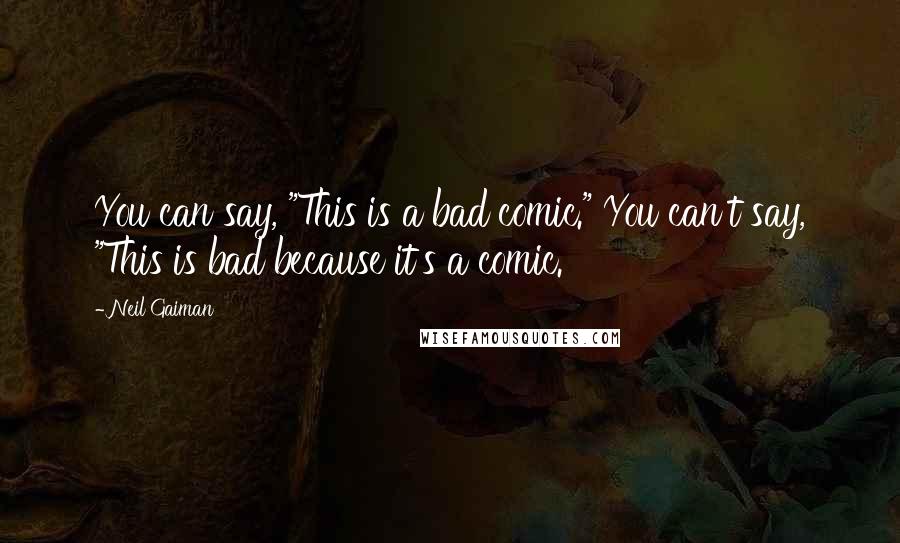 Neil Gaiman Quotes: You can say, "This is a bad comic." You can't say, "This is bad because it's a comic.