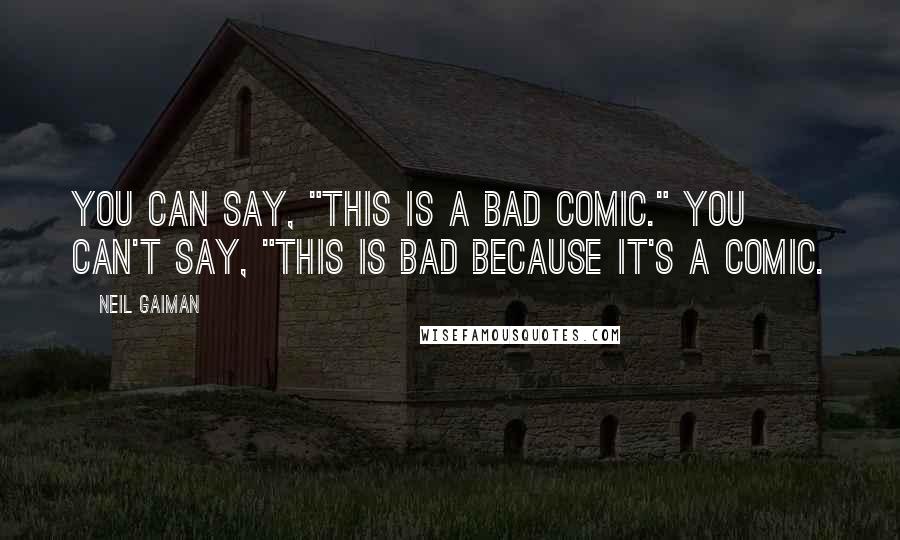 Neil Gaiman Quotes: You can say, "This is a bad comic." You can't say, "This is bad because it's a comic.