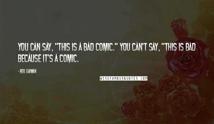Neil Gaiman Quotes: You can say, "This is a bad comic." You can't say, "This is bad because it's a comic.