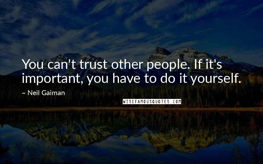 Neil Gaiman Quotes: You can't trust other people. If it's important, you have to do it yourself.