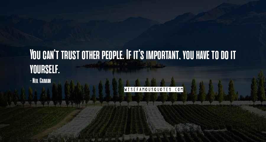 Neil Gaiman Quotes: You can't trust other people. If it's important, you have to do it yourself.