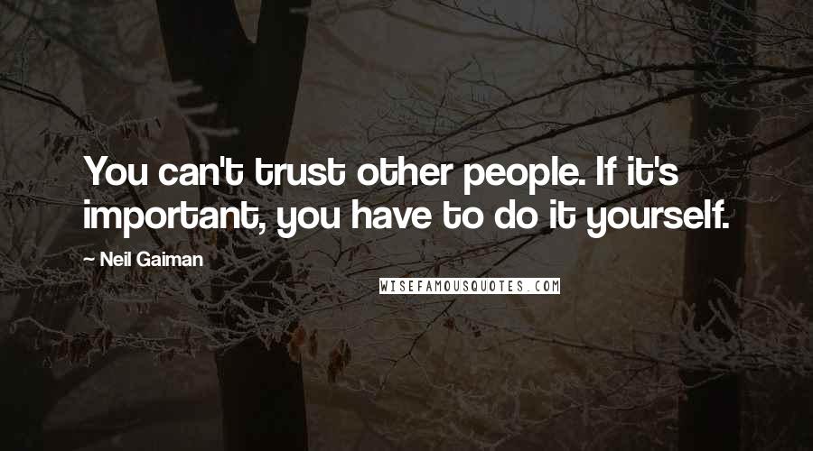 Neil Gaiman Quotes: You can't trust other people. If it's important, you have to do it yourself.