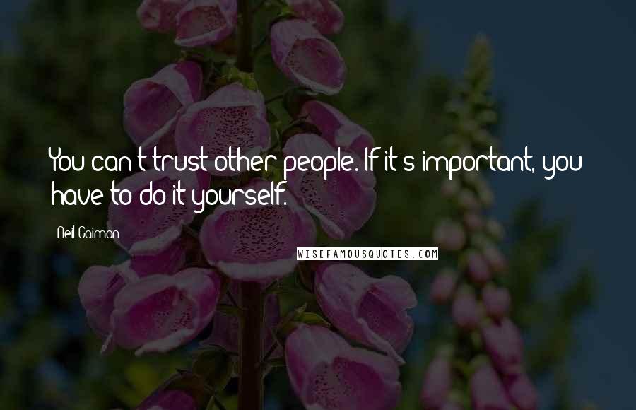 Neil Gaiman Quotes: You can't trust other people. If it's important, you have to do it yourself.