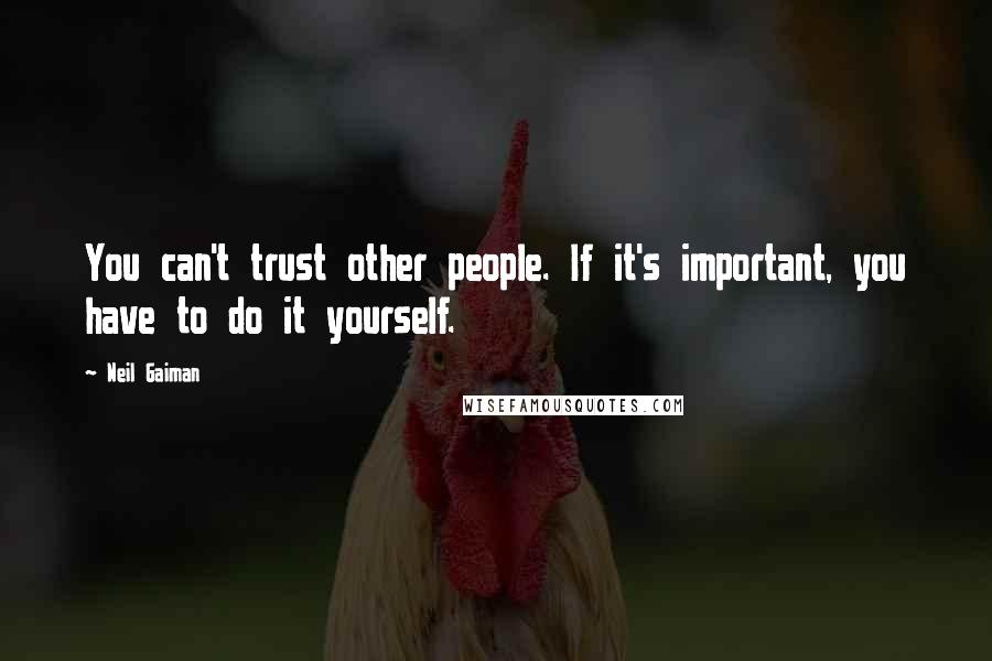 Neil Gaiman Quotes: You can't trust other people. If it's important, you have to do it yourself.