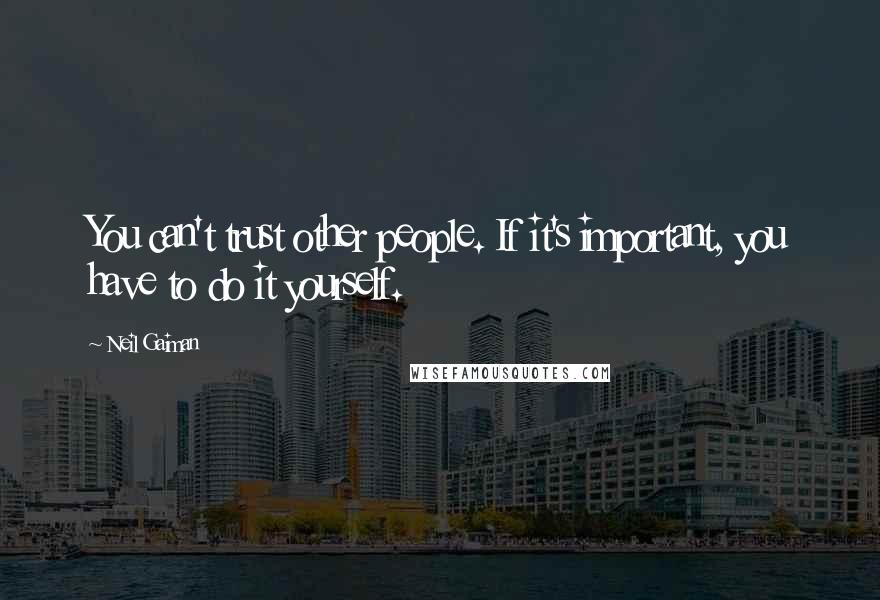 Neil Gaiman Quotes: You can't trust other people. If it's important, you have to do it yourself.