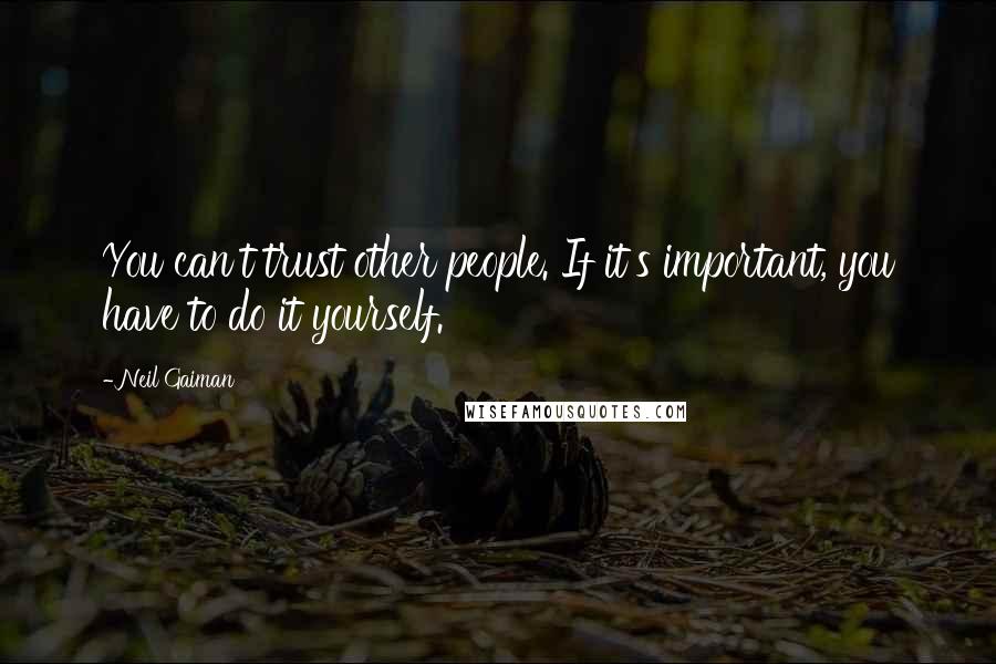 Neil Gaiman Quotes: You can't trust other people. If it's important, you have to do it yourself.