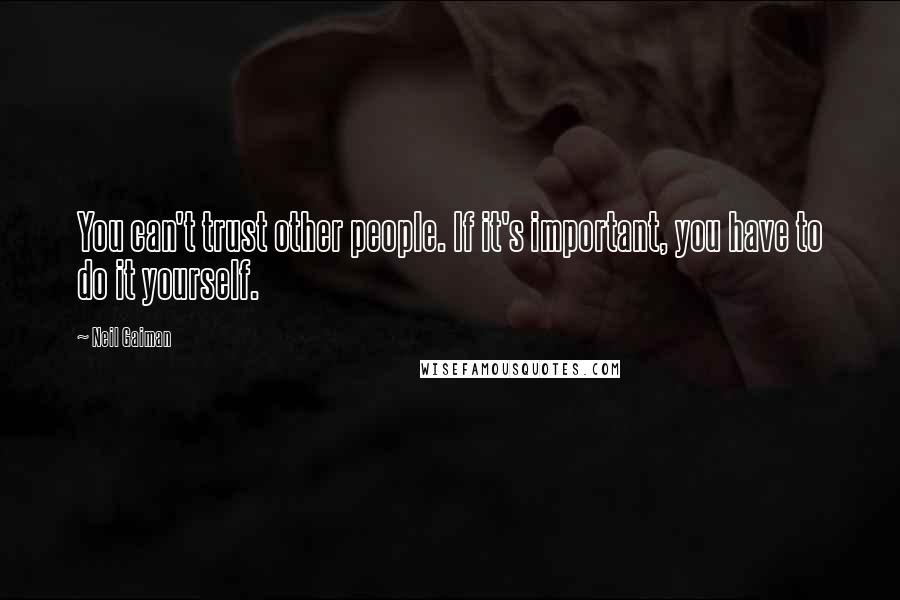 Neil Gaiman Quotes: You can't trust other people. If it's important, you have to do it yourself.