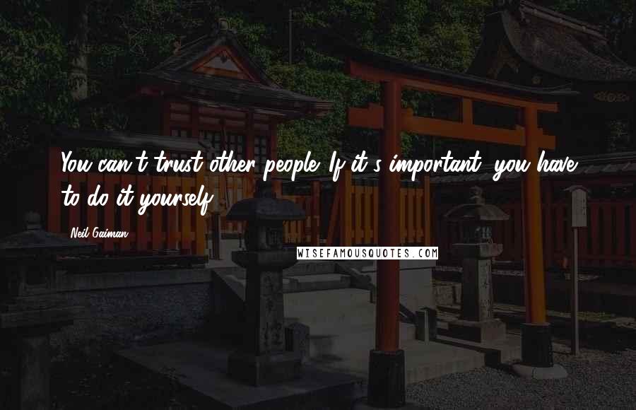 Neil Gaiman Quotes: You can't trust other people. If it's important, you have to do it yourself.