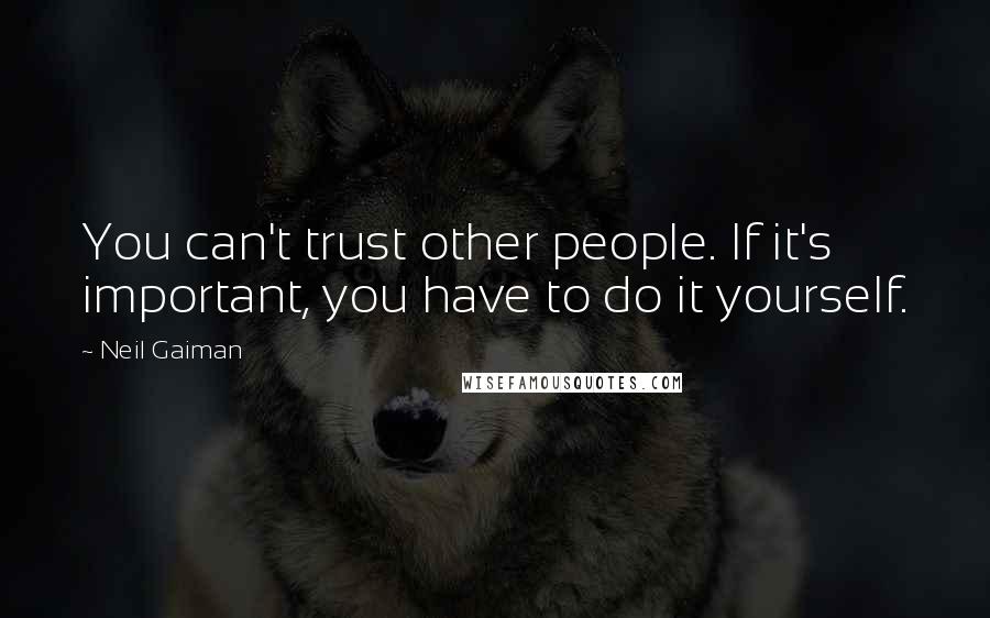 Neil Gaiman Quotes: You can't trust other people. If it's important, you have to do it yourself.