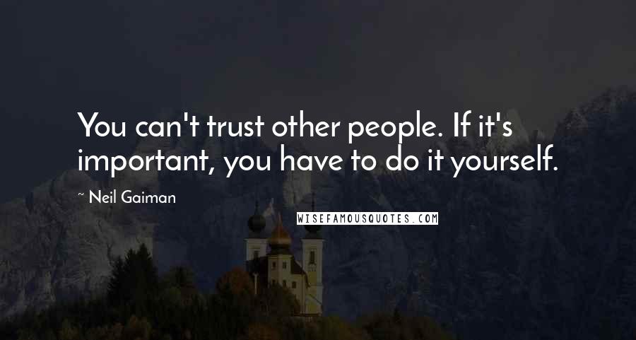 Neil Gaiman Quotes: You can't trust other people. If it's important, you have to do it yourself.