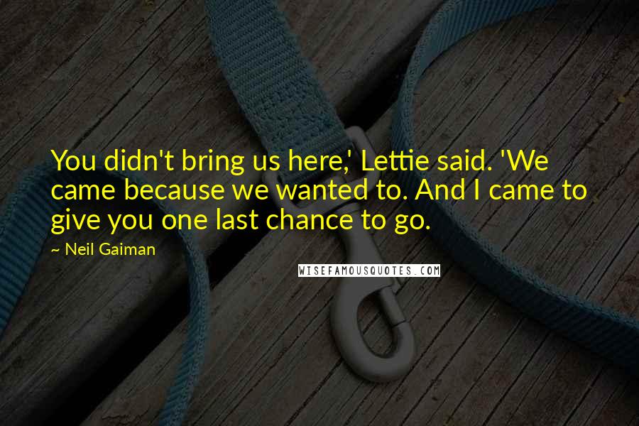 Neil Gaiman Quotes: You didn't bring us here,' Lettie said. 'We came because we wanted to. And I came to give you one last chance to go.