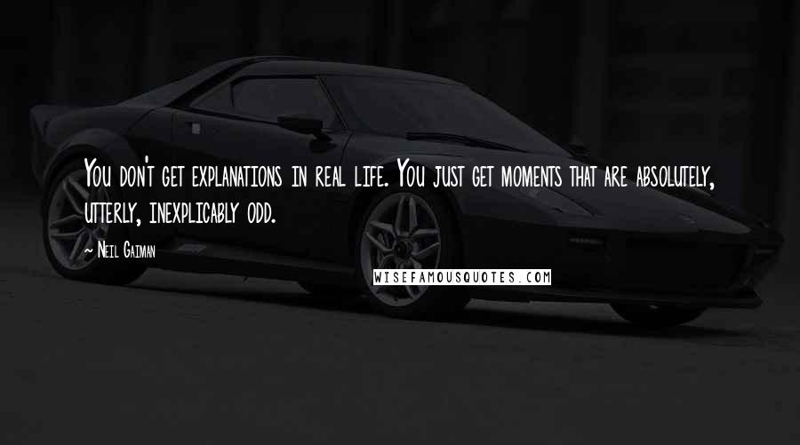 Neil Gaiman Quotes: You don't get explanations in real life. You just get moments that are absolutely, utterly, inexplicably odd.