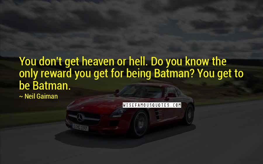 Neil Gaiman Quotes: You don't get heaven or hell. Do you know the only reward you get for being Batman? You get to be Batman.